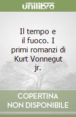 Il tempo e il fuoco. I primi romanzi di Kurt Vonnegut jr. libro