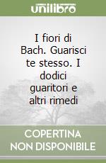 I fiori di Bach. Guarisci te stesso. I dodici guaritori e altri rimedi libro