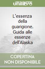 L'essenza della guarigione. Guida alle essenze dell'Alaska libro