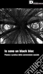 Io sono un black bloc. Poesia e pratica della sovversione sociale libro