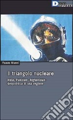 Il triangolo nucleare. India, Pakistan, Afghanistan. Geopolitica di una regione