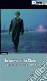 Io, servo dello Stato. Diario di un funzionario incorruttibile libro