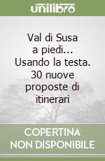 Val di Susa a piedi... Usando la testa. 30 nuove proposte di itinerari libro