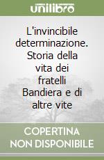 L'invincibile determinazione. Storia della vita dei fratelli Bandiera e di altre vite libro