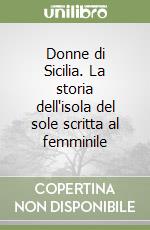 Donne di Sicilia. La storia dell'isola del sole scritta al femminile libro