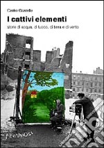 I cattivi elementi. Storie di acqua, di aria, di fuoco e di terra libro