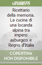 Ricettario della memoria. La cucina di una locanda alpina tra impero asburgico e Regno d'Italia libro