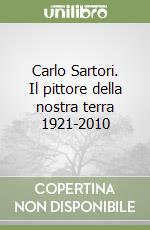 Carlo Sartori. Il pittore della nostra terra 1921-2010 libro