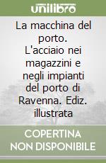 La macchina del porto. L'acciaio nei magazzini e negli impianti del porto di Ravenna. Ediz. illustrata