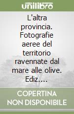 L'altra provincia. Fotografie aeree del territorio ravennate dal mare alle olive. Ediz. illustrata libro