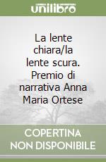 La lente chiara/la lente scura. Premio di narrativa Anna Maria Ortese libro