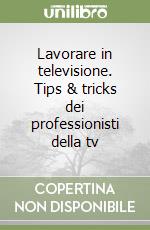 Lavorare in televisione. Tips & tricks dei professionisti della tv libro