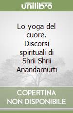 Lo yoga del cuore. Discorsi spirituali di Shrii Shrii Anandamurti libro