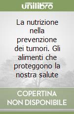 La nutrizione nella prevenzione dei tumori. Gli alimenti che proteggono la nostra salute libro