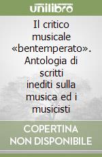 Il critico musicale «bentemperato». Antologia di scritti inediti sulla musica ed i musicisti libro