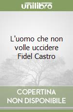 L'uomo che non volle uccidere Fidel Castro libro