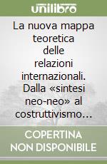 La nuova mappa teoretica delle relazioni internazionali. Dalla «sintesi neo-neo» al costruttivismo sociale libro