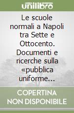 Le scuole normali a Napoli tra Sette e Ottocento. Documenti e ricerche sulla «pubblica uniforme educazione» in antico regime libro