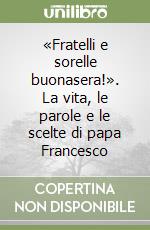 «Fratelli e sorelle buonasera!». La vita, le parole e le scelte di papa Francesco libro