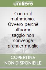 Contro il matrimonio. Ovvero perchè all'uomo saggio non convenga prender moglie libro