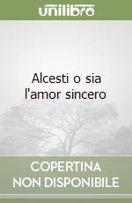 Alcesti o sia l'amor sincero libro