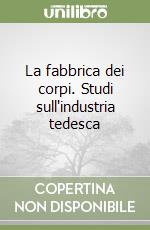 La fabbrica dei corpi. Studi sull'industria tedesca libro