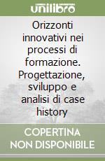 Orizzonti innovativi nei processi di formazione. Progettazione, sviluppo e analisi di case history libro