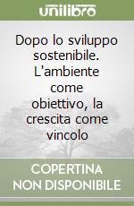 Dopo lo sviluppo sostenibile. L'ambiente come obiettivo, la crescita come vincolo libro