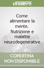 Come alimentare la mente. Nutrizione e malattie neurodegenerative