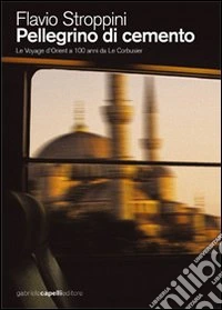 Pellegrino di cemento. Le voyage d'Orient a 100 anni da Le Corbusier libro