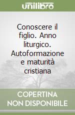 Conoscere il figlio. Anno liturgico. Autoformazione e maturità cristiana libro