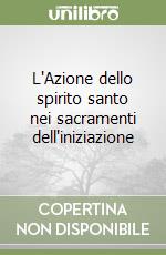 L'Azione dello spirito santo nei sacramenti dell'iniziazione libro