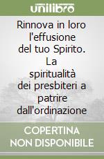 Rinnova in loro l'effusione del tuo Spirito. La spiritualità dei presbiteri a patrire dall'ordinazione libro