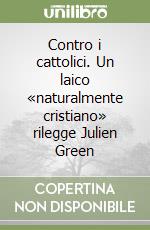 Contro i cattolici. Un laico «naturalmente cristiano» rilegge Julien Green libro