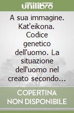 A sua immagine. Kat'eikona. Codice genetico dell'uomo. La situazione dell'uomo nel creato secondo la teologia di s. Basilio il Grande