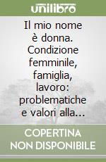 Il mio nome è donna. Condizione femminile, famiglia, lavoro: problematiche e valori alla luce del femminismo cristiano. Vol. 1