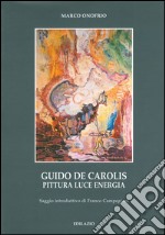 Guido De Carolis. Pittura, luce, energia. Ediz. illustrata