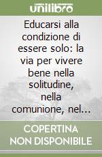 Educarsi alla condizione di essere solo: la via per vivere bene nella solitudine, nella comunione, nel processo di guarigione psicologica libro