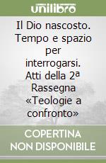 Il Dio nascosto. Tempo e spazio per interrogarsi. Atti della 2ª Rassegna «Teologie a confronto» libro