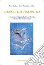 I luoghi dell'incontro. I bisogni spirituali alla fine della vita per credenti e non credenti