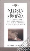 Storia dello sperma. Antropologia del seme maschile: pregiudizi, fantasie e verità scientifiche libro