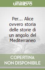 Per... Alice ovvero storia delle storie di un angolo del Mediterraneo libro