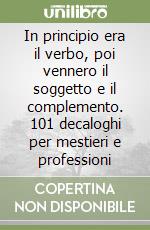 In principio era il verbo, poi vennero il soggetto e il complemento. 101 decaloghi per mestieri e professioni libro