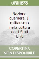 Nazione guerriera. Il militarismo nella cultura degli Stati Uniti libro