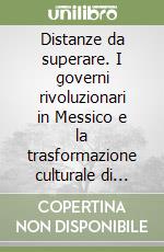 Distanze da superare. I governi rivoluzionari in Messico e la trasformazione culturale di indios e contadini libro