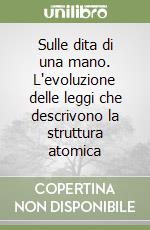 Sulle dita di una mano. L'evoluzione delle leggi che descrivono la struttura atomica libro