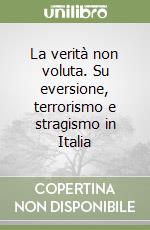 La verità non voluta. Su eversione, terrorismo e stragismo in Italia libro