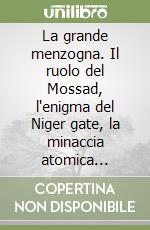 La grande menzogna. Il ruolo del Mossad, l'enigma del Niger gate, la minaccia atomica dell'Iran libro