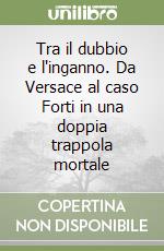 Tra il dubbio e l'inganno. Da Versace al caso Forti in una doppia trappola mortale libro
