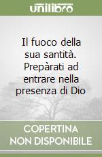 Il fuoco della sua santità. Prepàrati ad entrare nella presenza di Dio